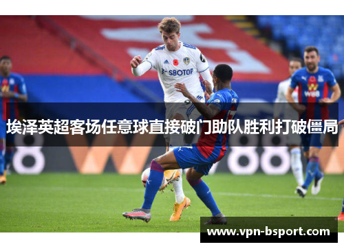 埃泽英超客场任意球直接破门助队胜利打破僵局 埃泽英超客场任意球直接破门助队胜利打破僵局