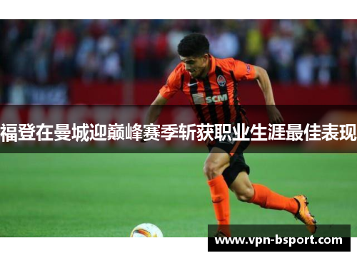福登在曼城迎巅峰赛季斩获职业生涯最佳表现 福登在曼城迎巅峰赛季斩获职业生涯最佳表现