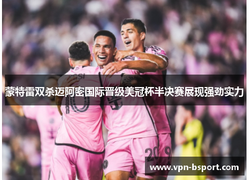蒙特雷双杀迈阿密国际晋级美冠杯半决赛展现强劲实力