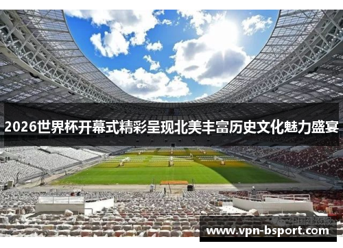 2026世界杯开幕式精彩呈现北美丰富历史文化魅力盛宴 2026世界杯开幕式精彩呈现北美丰富历史文化魅力盛宴