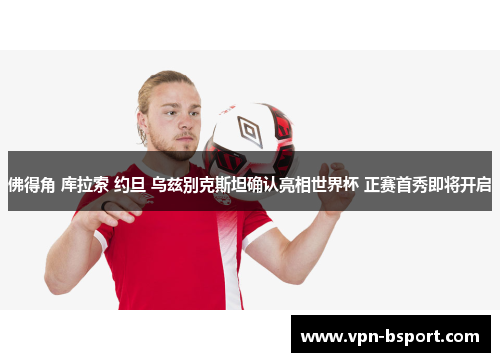 佛得角 库拉索 约旦 乌兹别克斯坦确认亮相世界杯 正赛首秀即将开启 佛得角 库拉索 约旦 乌兹别克斯坦确认亮相世界杯 正赛首秀即将开启