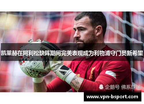 凯莱赫在阿利松缺阵期间完美表现成为利物浦守门员新希望