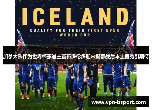 加拿大队作为世界杯东道主宣布多伦多迎来揭幕战后本土首秀引期待 加拿大队作为世界杯东道主宣布多伦多迎来揭幕战后本土首秀引期待