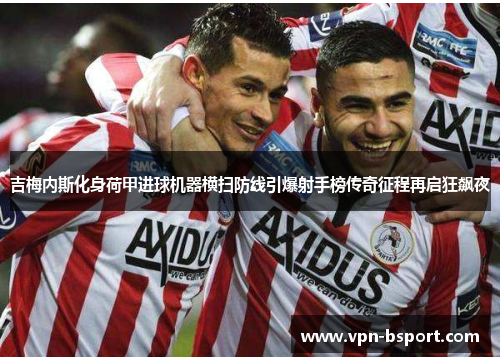 吉梅内斯化身荷甲进球机器横扫防线引爆射手榜传奇征程再启狂飙夜