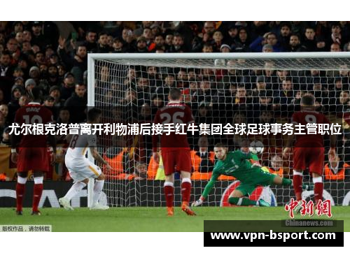 尤尔根克洛普离开利物浦后接手红牛集团全球足球事务主管职位