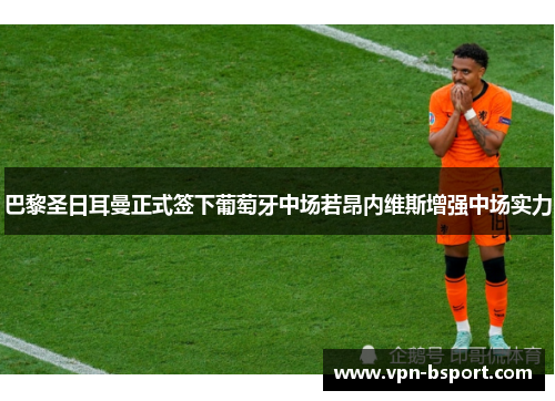 巴黎圣日耳曼正式签下葡萄牙中场若昂内维斯增强中场实力