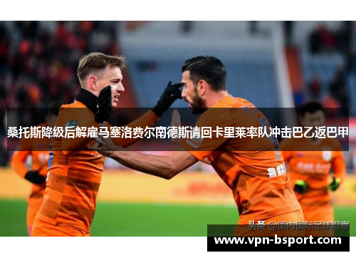 桑托斯降级后解雇马塞洛费尔南德斯请回卡里莱率队冲击巴乙返巴甲