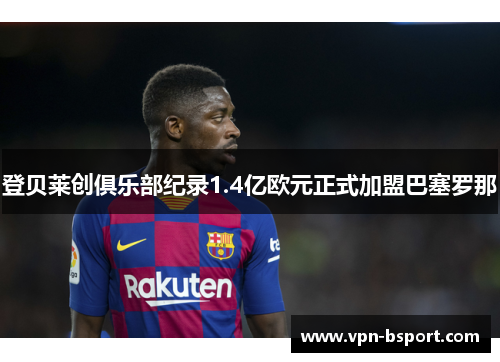 登贝莱创俱乐部纪录1.4亿欧元正式加盟巴塞罗那