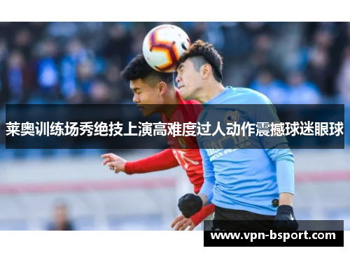 莱奥训练场秀绝技上演高难度过人动作震撼球迷眼球