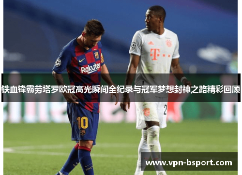 铁血锋霸劳塔罗欧冠高光瞬间全纪录与冠军梦想封神之路精彩回顾
