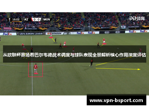 从欧联杯赛场看巴尔韦德战术调度与球队表现全景解析核心作用深度评估