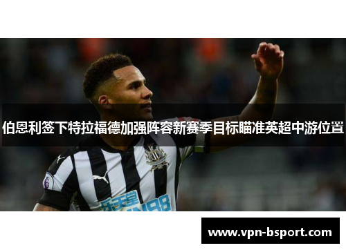 伯恩利签下特拉福德加强阵容新赛季目标瞄准英超中游位置 伯恩利签下特拉福德加强阵容新赛季目标瞄准英超中游位置