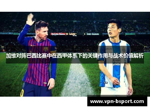 加维对阵巴西比赛中在西甲体系下的关键作用与战术价值解析