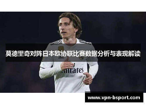 莫德里奇对阵日本欧协联比赛数据分析与表现解读 莫德里奇对阵日本欧协联比赛数据分析与表现解读