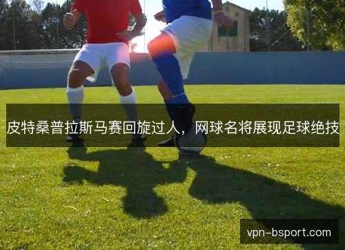 皮特桑普拉斯马赛回旋过人，网球名将展现足球绝技