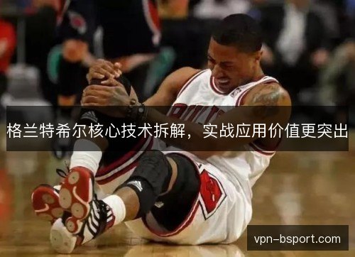 格兰特希尔核心技术拆解，实战应用价值更突出